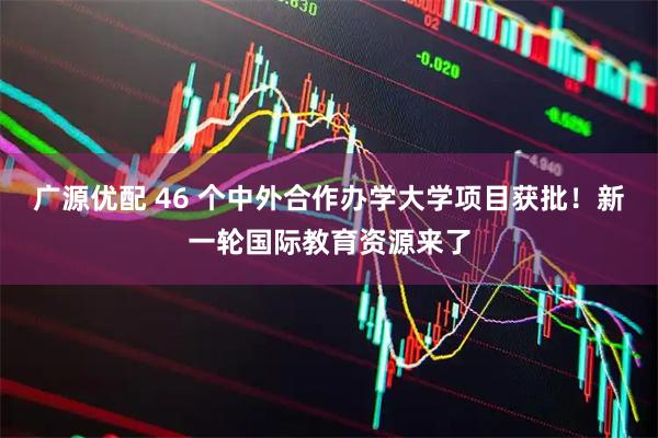 广源优配 46 个中外合作办学大学项目获批！新一轮国际教育资源来了