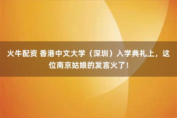 火牛配资 香港中文大学（深圳）入学典礼上，这位南京姑娘的发言火了！