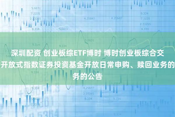 深圳配资 创业板综ETF博时 博时创业板综合交易型开放式指数证券投资基金开放日常申购、赎回业务的公告