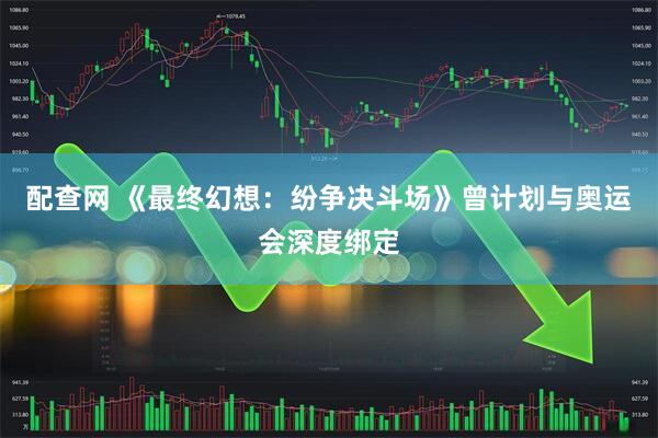 配查网 《最终幻想：纷争决斗场》曾计划与奥运会深度绑定