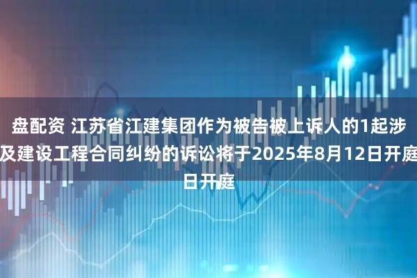 盘配资 江苏省江建集团作为被告被上诉人的1起涉及建设工程合同纠纷的诉讼将于2025年8月12日开庭