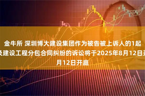 金牛所 深圳博大建设集团作为被告被上诉人的1起涉及建设工程分包合同纠纷的诉讼将于2025年8月12日开庭