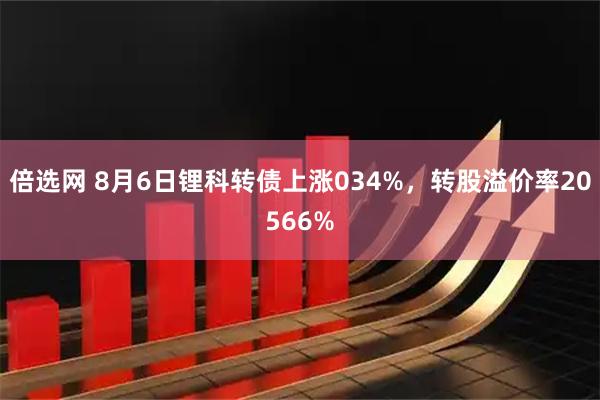 倍选网 8月6日锂科转债上涨034%，转股溢价率20566%