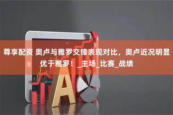 尊享配资 奥卢与雅罗交锋表现对比，奥卢近况明显优于雅罗！_主场_比赛_战绩