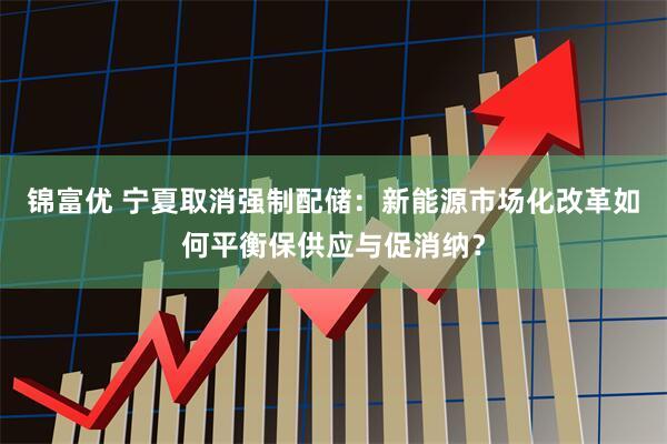 锦富优 宁夏取消强制配储：新能源市场化改革如何平衡保供应与促消纳？