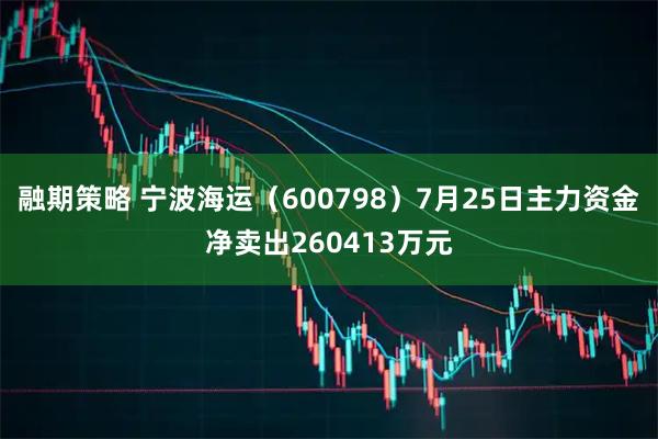 融期策略 宁波海运（600798）7月25日主力资金净卖出260413万元