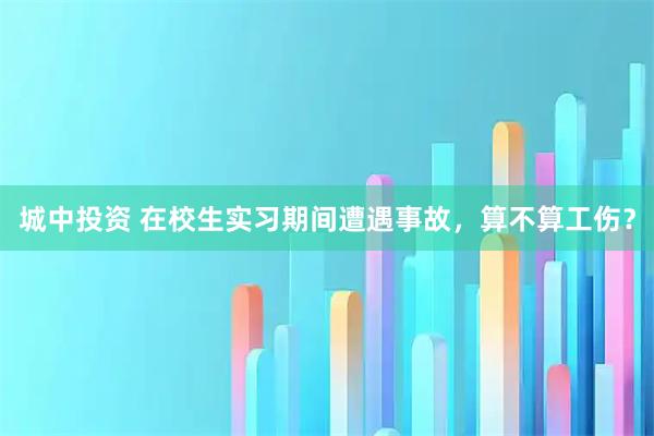 城中投资 在校生实习期间遭遇事故，算不算工伤？