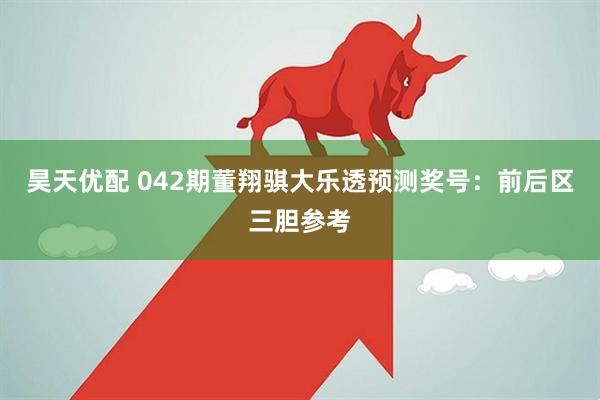 昊天优配 042期董翔骐大乐透预测奖号：前后区三胆参考