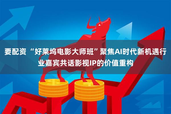 要配资 “好莱坞电影大师班”聚焦AI时代新机遇行业嘉宾共话影视IP的价值重构
