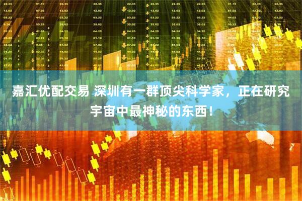 嘉汇优配交易 深圳有一群顶尖科学家，正在研究宇宙中最神秘的东西！