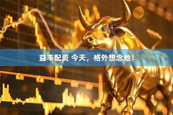 益丰配资 今天，格外想念他！