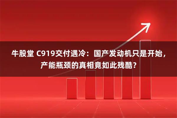 牛股堂 C919交付遇冷：国产发动机只是开始，产能瓶颈的真相竟如此残酷？