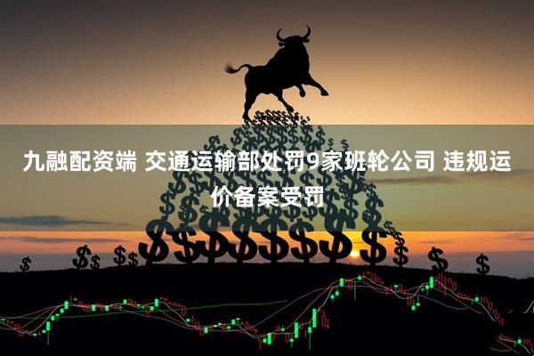 九融配资端 交通运输部处罚9家班轮公司 违规运价备案受罚