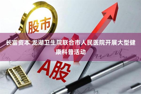 长富资本 龙湖卫生院联合市人民医院开展大型健康科普活动