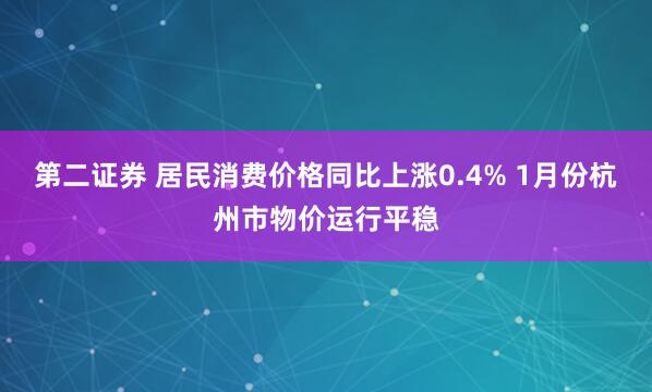 第二证券 居民消费价格同比上涨0.4% 1月份杭州市物价运行平稳