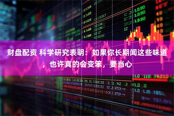 财盘配资 科学研究表明：如果你长期闻这些味道，也许真的会变笨，要当心