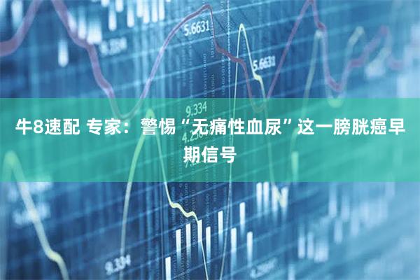 牛8速配 专家：警惕“无痛性血尿”这一膀胱癌早期信号
