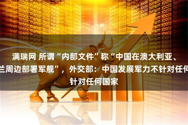 满瑞网 所谓“内部文件”称“中国在澳大利亚、新西兰周边部署军舰”，外交部：中国发展军力不针对任何国家
