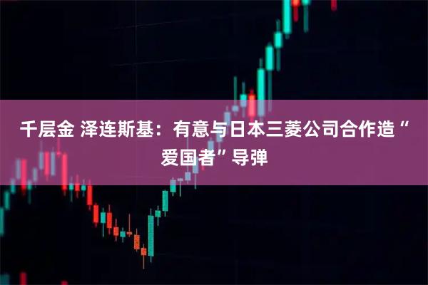 千层金 泽连斯基：有意与日本三菱公司合作造“爱国者”导弹