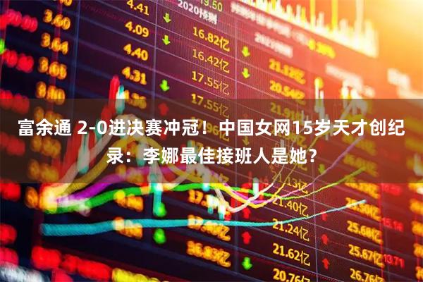 富余通 2-0进决赛冲冠！中国女网15岁天才创纪录：李娜最佳接班人是她？