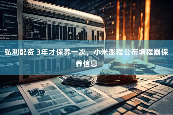 弘利配资 3年才保养一次，小米澎程公布增程器保养信息